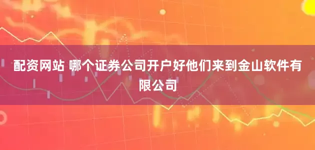 配资网站 哪个证券公司开户好他们来到金山软件有限公司