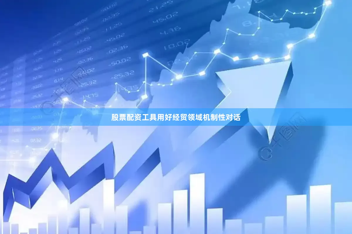 股票配资工具用好经贸领域机制性对话