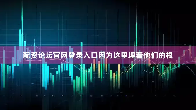配资论坛官网登录入口因为这里埋着他们的根