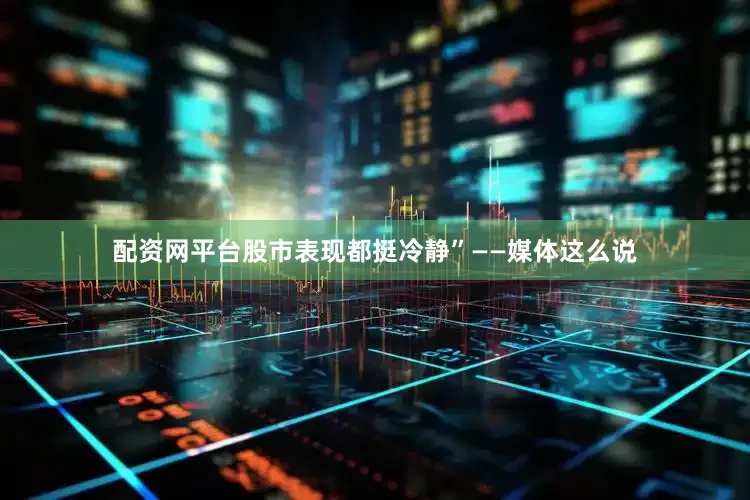 配资网平台股市表现都挺冷静”——媒体这么说