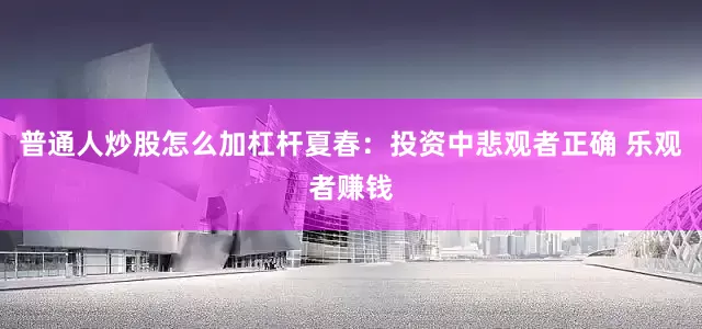 普通人炒股怎么加杠杆夏春：投资中悲观者正确 乐观者赚钱