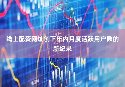 线上配资网址创下年内月度活跃用户数的新纪录