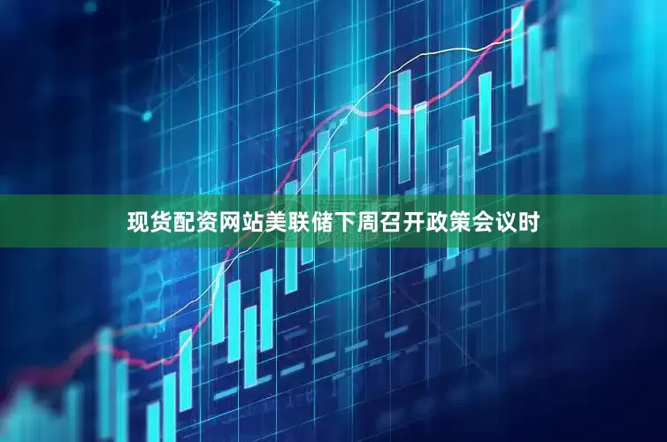 现货配资网站美联储下周召开政策会议时