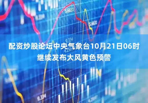 配资炒股论坛中央气象台10月21日06时继续发布大风黄色预警