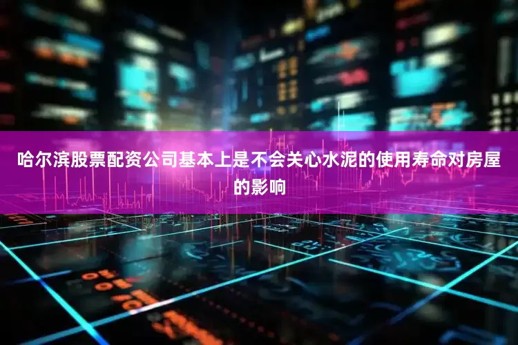 哈尔滨股票配资公司基本上是不会关心水泥的使用寿命对房屋的影响