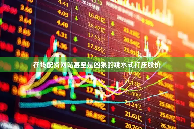 在线配资网站甚至是凶狠的跳水式打压股价