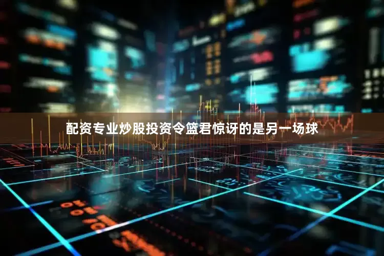 配资专业炒股投资令篮君惊讶的是另一场球