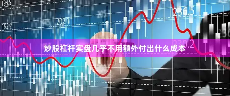 炒股杠杆实盘几乎不用额外付出什么成本