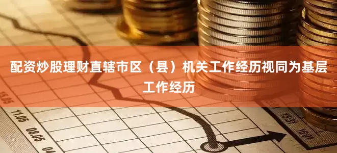 配资炒股理财直辖市区(县)机关工作经历视同为基层工作经历