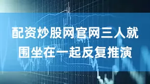 配资炒股网官网三人就围坐在一起反复推演