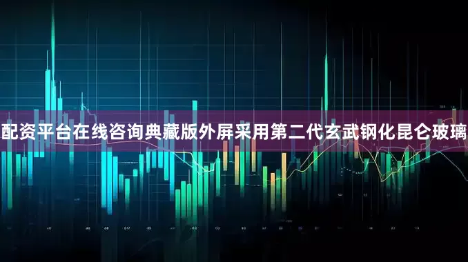 配资平台在线咨询典藏版外屏采用第二代玄武钢化昆仑玻璃